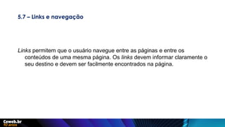 5.7 – Links e navegação
Links permitem que o usuário navegue entre as páginas e entre os
conteúdos de uma mesma página. Os links devem informar claramente o
seu destino e devem ser facilmente encontrados na página.
 