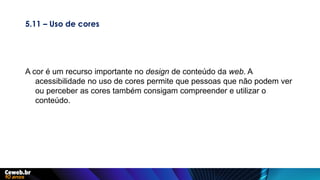 5.11 – Uso de cores
A cor é um recurso importante no design de conteúdo da web. A
acessibilidade no uso de cores permite que pessoas que não podem ver
ou perceber as cores também consigam compreender e utilizar o
conteúdo.
 
