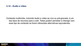 5.14 – Áudio e vídeo
Conteúdo multimídia, incluindo áudio e vídeo ao vivo ou pré-gravado, é um
dos tipos de recursos para a web. Todos podem perceber e interagir com
esse tipo de conteúdo se forem oferecidas alternativas equivalentes.
 