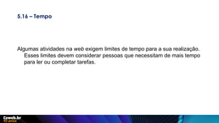 5.16 – Tempo
Algumas atividades na web exigem limites de tempo para a sua realização.
Esses limites devem considerar pessoas que necessitam de mais tempo
para ler ou completar tarefas.
 