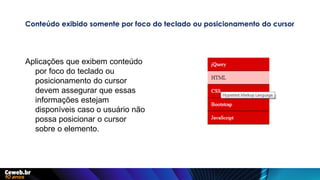 Conteúdo exibido somente por foco do teclado ou posicionamento do cursor
Aplicações que exibem conteúdo
por foco do teclado ou
posicionamento do cursor
devem assegurar que essas
informações estejam
disponíveis caso o usuário não
possa posicionar o cursor
sobre o elemento.
 
