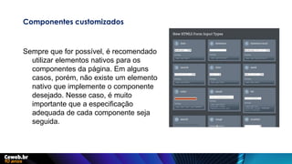 Componentes customizados
Sempre que for possível, é recomendado
utilizar elementos nativos para os
componentes da página. Em alguns
casos, porém, não existe um elemento
nativo que implemente o componente
desejado. Nesse caso, é muito
importante que a especificação
adequada de cada componente seja
seguida.
 