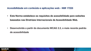 1285 – Invenção dos óculos corretores
Acessibilidade em conteúdo e aplicações web - NBR 17225
• Esta Norma estabelece os requisitos de acessibilidade para websites
baseados nas Diretrizes Internacionais de Acessibilidade Web.
• Desenvolvida a partir do documento WCAG 2.2, o mais recente padrão
de acessibilidade
 
