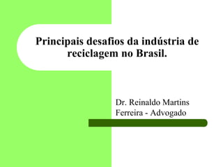 Principais desafios da indústria de
      reciclagem no Brasil.



                 Dr. Reinaldo Martins
                 Ferreira - Advogado
 