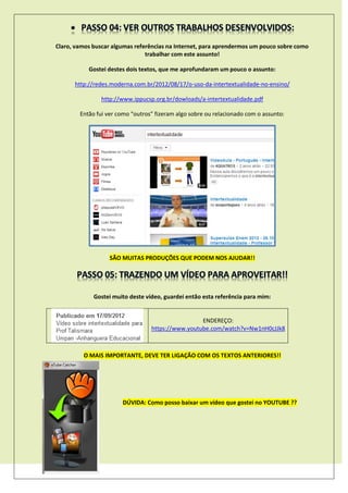 Claro, vamos buscar algumas referências na Internet, para aprendermos um pouco sobre como
trabalhar com este assunto!
Gostei destes dois textos, que me aprofundaram um pouco o assunto:
http://redes.moderna.com.br/2012/08/17/o-uso-da-intertextualidade-no-ensino/
http://www.ippucsp.org.br/dowloads/a-intertextualidade.pdf
Então fui ver como “outros” fizeram algo sobre ou relacionado com o assunto:
SÃO MUITAS PRODUÇÕES QUE PODEM NOS AJUDAR!!
Gostei muito deste vídeo, guardei então esta referência para mim:
ENDEREÇO:
https://www.youtube.com/watch?v=Nw1nH0cJJk8
O MAIS IMPORTANTE, DEVE TER LIGAÇÃO COM OS TEXTOS ANTERIORES!!
DÚVIDA: Como posso baixar um vídeo que gostei no YOUTUBE ??
 