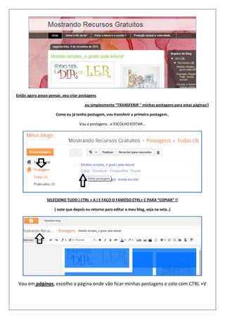 Então agora posso pensar, vou criar postagens
ou simplesmente “TRANSFERIR " minhas postagens para estas páginas!!
Como eu já tenho postagem, vou transferir a primeira postagem..
Vou a postagens...e ESCOLHO EDITAR...
SELECIONO TUDO ( CTRL + A ) E FAÇO O FAMOSO CTRL+ C PARA “COPIAR” !!
( note que depois eu retorno para editar o meu blog, veja na seta..)
Vou em páginas, escolho a página onde vão ficar minhas postagens e colo com CTRL +V
 