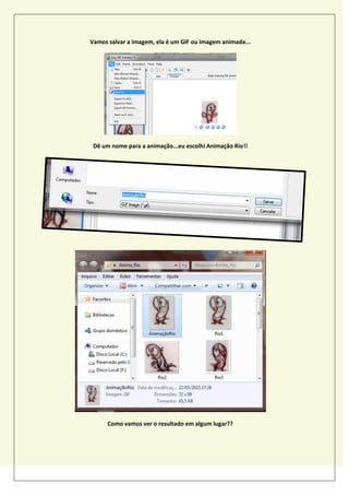 Vamos salvar a imagem, ela é um GIF ou imagem animada...
Dê um nome para a animação...eu escolhi Animação Rio!!
Como vamos ver o resultado em algum lugar??
 
