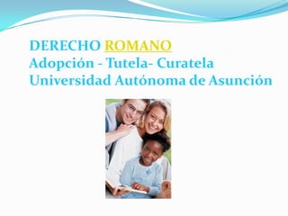 DERECHO ROMANO
Adopción - Tutela- Curatela
Universidad Autónoma de Asunción
 
