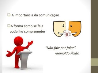  A importância da comunicação
A forma como se fala
pode lhe comprometer
“Não fale por falar”
-Reinaldo Polito
 