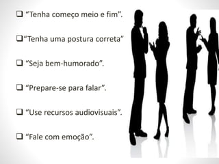  “Tenha começo meio e fim”.
“Tenha uma postura correta”.
 “Seja bem-humorado”.
 “Prepare-se para falar”.
 “Use recursos audiovisuais”.
 “Fale com emoção”.
 