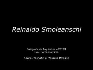 Reinaldo Smoleanschi

     Fotografia de Arquitetura – 2012/1
           Prof. Fernando Pires

   Laura Pascotin e Rafaela...
