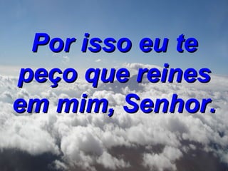 Por isso eu te peço que reines em mim, Senhor.