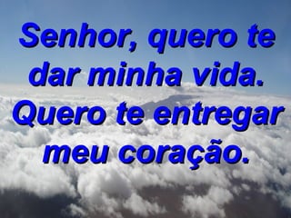 Senhor, quero te dar minha vida. Quero te entregar meu coração.
