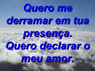 Quero me derramar em tua presença. Quero declarar o meu amor.