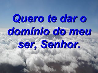 Quero te dar o domínio do meu ser, Senhor.