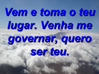Vem e toma o teu lugar. Venha me governar, quero ser teu.