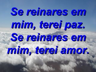 Se reinares em mim, terei paz. Se reinares em mim, terei amor.