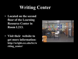 Writing Center
• Located on the second
  floor of the Learning
  Resource Center in
  Room L213.

• Visit their website to
  get more information:
  http://wright.ccc.edu/lrc/w
  riting_center/
 