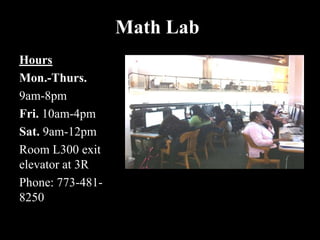 Math Lab
Hours
Mon.-Thurs.
9am-8pm
Fri. 10am-4pm
Sat. 9am-12pm
Room L300 exit
elevator at 3R
Phone: 773-481-
8250
 