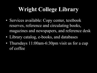 Wright College Library
• Services available: Copy center, textbook
  reserves, reference and circulating books,
  magazines and newspapers, and reference desk
• Library catalog, e-books, and databases
• Thursdays 11:00am-6:30pm visit us for a cup
  of coffee
 