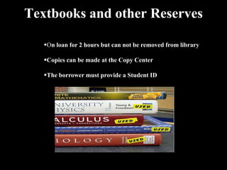 Textbooks and other Reserves

   On loan for 2 hours but can not be removed from library

   Copies can be made at the Copy Center

   The borrower must provide a Student ID
 