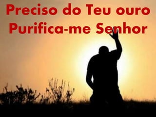 Preciso do Teu ouro
Purifica-me Senhor
 
