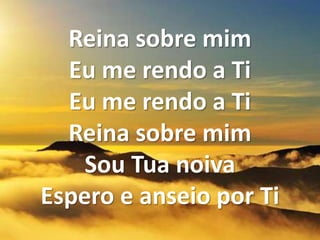 Reina sobre mim
Eu me rendo a Ti
Eu me rendo a Ti
Reina sobre mim
Sou Tua noiva
Espero e anseio por Ti
 