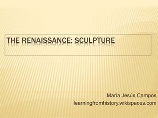 THE RENAISSANCE: SCULPTURE
María Jesús Campos
learningfromhistory.wikispaces.com
 