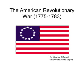 The American Revolutionary
War (1775-1783)
By Meghan O’Farrel
Adapted by Reina López
 
