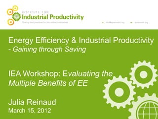 Energy Efficiency & Industrial Productivity
- Gaining through Saving


IEA Workshop: Evaluating the
Multiple Benefits of EE

Julia Reinaud
March 15, 2012
 