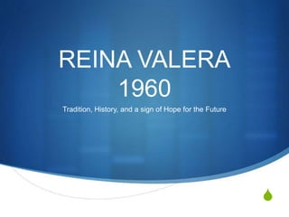 S 
REINA VALERA 
1960 
Tradition, History, and a sign of Hope for the Future 
 