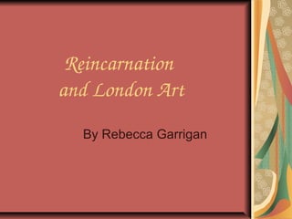 Reincarnation 
and London Art
By Rebecca Garrigan

 