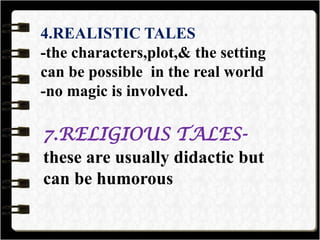 4.REALISTIC TALES
-the characters,plot,& the setting
can be possible in the real world
-no magic is involved.
7.RELIGIOUS TALES-
these are usually didactic but
can be humorous
 