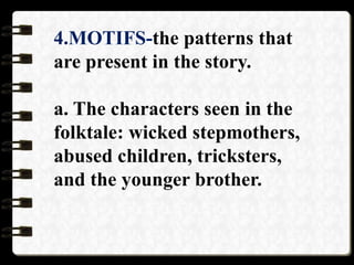 4.MOTIFS-the patterns that
are present in the story.
a. The characters seen in the
folktale: wicked stepmothers,
abused children, tricksters,
and the younger brother.
 