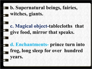 b. Supernatural beings, fairies,
witches, giants.
c. Magical object-tablecloths that
give food, mirror that speaks.
d. Enchantments- prince turn into
frog, long sleep for over hundred
years.
 