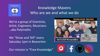Knowledge Mavens
Who are we and what we do
We’re a group of Scientists,
Artist, Engineers, Musicians
…aka Polymaths
We “Show and Tell” every
Saturday 1pm in Beaverton
Our mission is “Free Knowledge”
 
