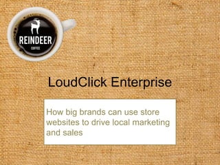 LoudClick Enterprise How big brands can use store websites to drive local marketing and sales 
