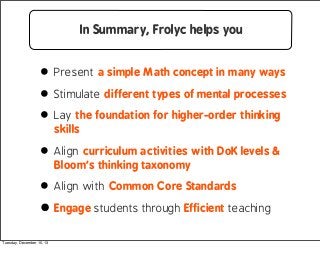In Summary, Frolyc helps you

• Present a simple Math concept in many ways
• Stimulate different types of mental processes...
