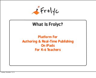 What Is Frolyc?
Platform For
Authoring & Real-Time Publishing
On iPads
For K-6 Teachers

Tuesday, December 10, 13

 