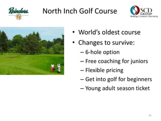 North Inch Golf Course
• World’s oldest course
• Changes to survive:
– 6-hole option
– Free coaching for juniors
– Flexible pricing
– Get into golf for beginners
– Young adult season ticket
34
 