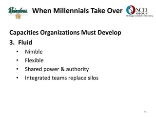 When Millennials Take Over
Capacities Organizations Must Develop
3. Fluid
• Nimble
• Flexible
• Shared power & authority
• Integrated teams replace silos
45
 