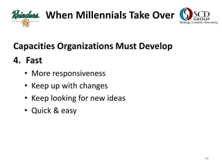 When Millennials Take Over
Capacities Organizations Must Develop
4. Fast
• More responsiveness
• Keep up with changes
• Keep looking for new ideas
• Quick & easy
46
 