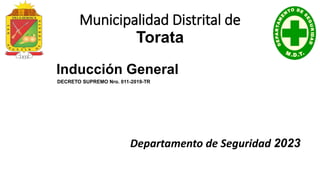 Inducción General
DECRETO SUPREMO Nro. 011-2019-TR
NL_3000_NF_TRN_IP3_NNA_HS_000001
Municipalidad Distrital de
Torata
Departamento de Seguridad 2023
 