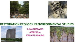 RESTORATION ECOLOGY IN ENVIRONMENTAL STUDIES
G. KANTHARAJAN
AEM-PA6-01
ICAR-CIFE, Mumbai
 
