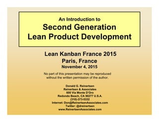 No part of this presentation may be reproduced
without the written permission of the author.
An Introduction to
Second Generation
Lean Product Development
Lean Kanban France 2015
Paris, France
November 4, 2015
Donald G. Reinertsen
Reinertsen & Associates
600 Via Monte D’Oro
Redondo Beach, CA 90277 U.S.A.
(310)-373-5332
Internet: Don@ReinertsenAssociates.com
Twitter: @dreinertsen
www.ReinertsenAssociates.com
 