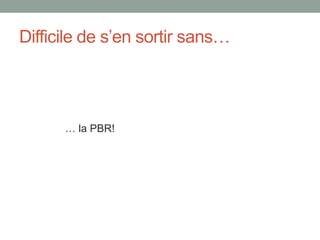 Difficile de s’en sortir sans…
… la PBR!
 