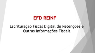 Escrituração Fiscal Digital de Retenções e
Outras Informações Fiscais
EFD REINF
 