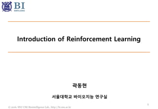 © 2016. SNU CSE Biointelligence Lab., http://bi.snu.ac.kr
Introduction of Reinforcement Learning
1
곽동현
서울대학교 바이오지능 연구실
 