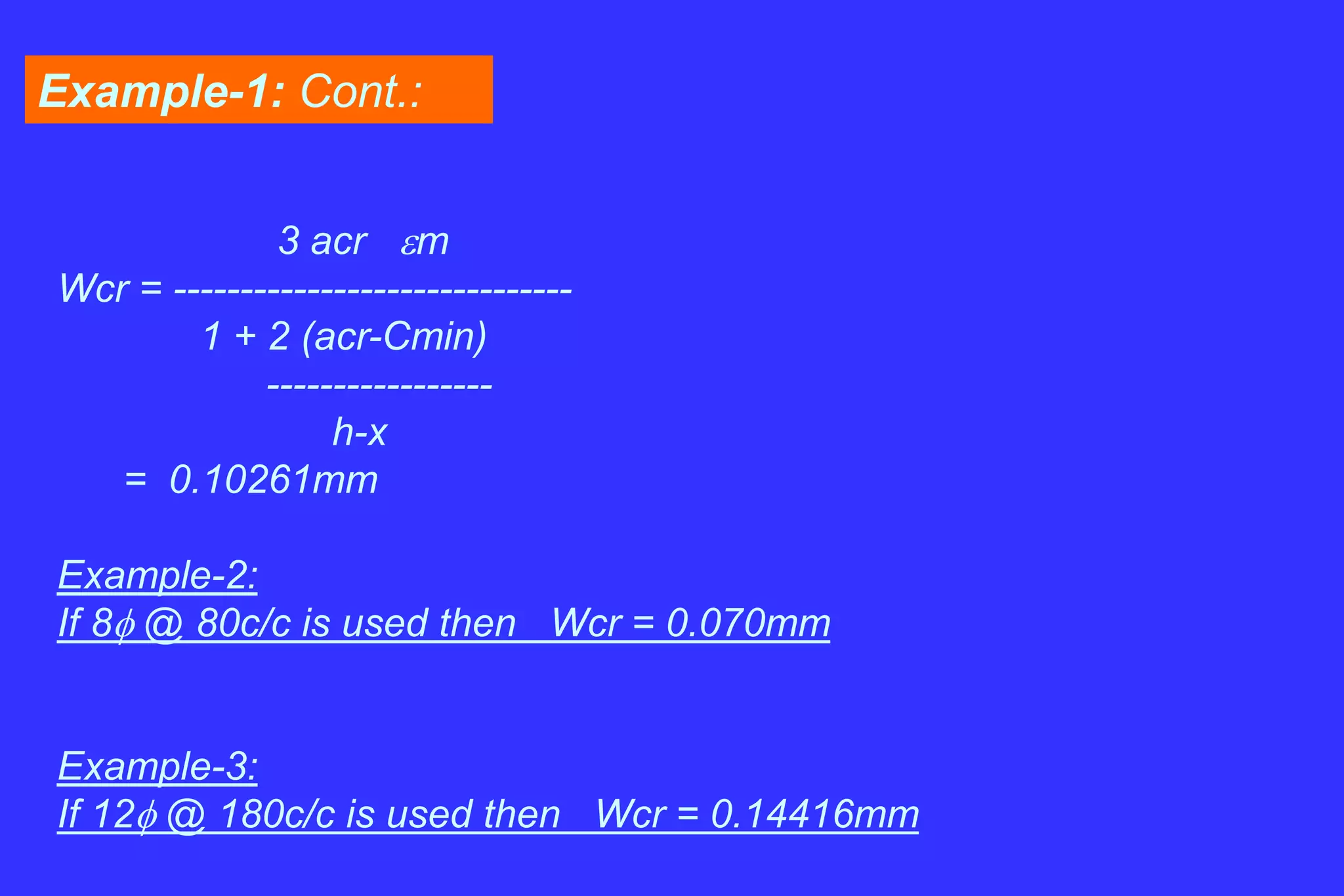 Example-1: Cont.:
3 acr em
Wcr = ------------------------------
1 + 2 (acr-Cmin)
-----------------
h-x
= 0.10261mm
Example-2:
If 8 @ 80c/c is used then Wcr = 0.070mm
Example-3:
If 12 @ 180c/c is used then Wcr = 0.14416mm
 