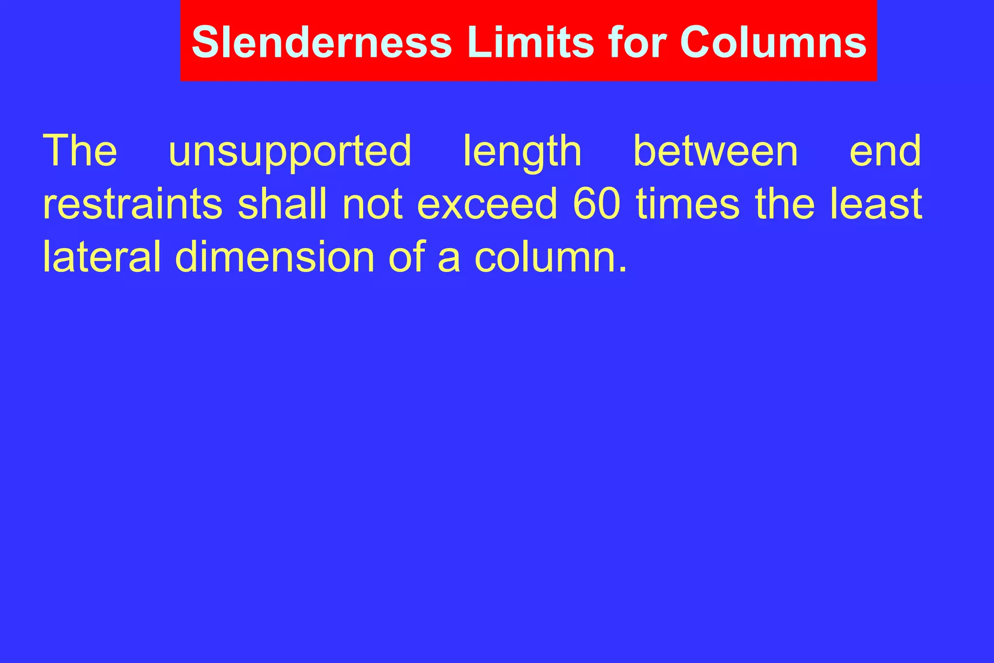 Slenderness Limits for Columns
The unsupported length between end
restraints shall not exceed 60 times the least
lateral dimension of a column.
 